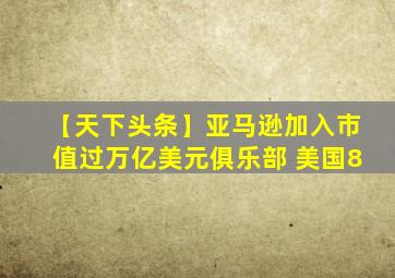 【天下头条】亚马逊加入市值过万亿美元俱乐部 美国8
